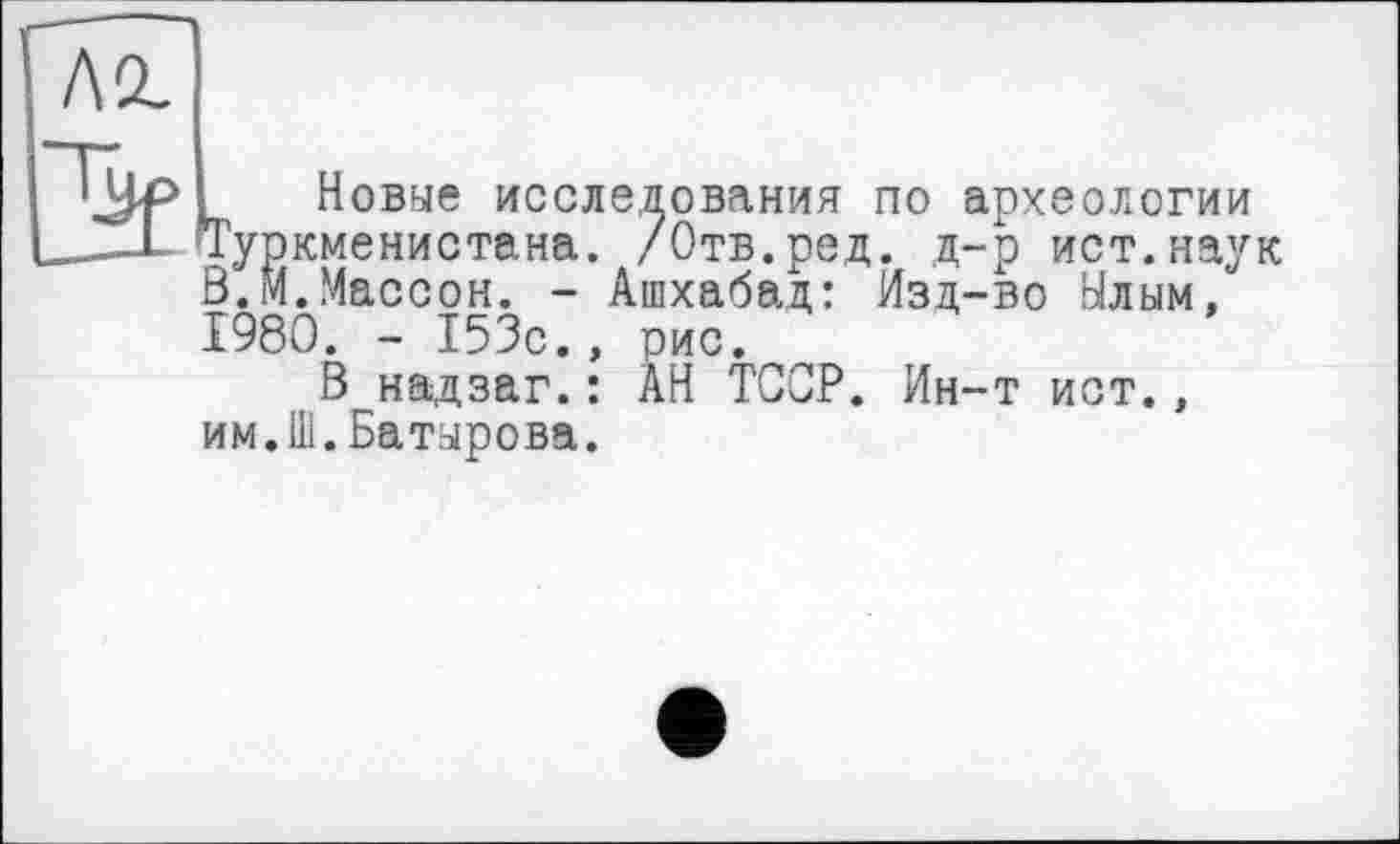 ﻿Новые исследования по археологии Туркменистана. /Отв.ред. д-р ист.наук Ö.M.Массон. - Ашхабад,: Изд-во Ылым, 1980. - 153с., рис.
В надзаг.: АН ТССР. Ин-т ист., им.Ш.Батырова.